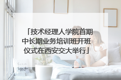 技术经理人学院首期中长期业务培训班开班仪式在西安交大举行