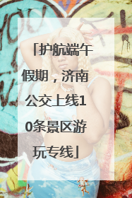 护航端午假期，济南公交上线10条景区游玩专线