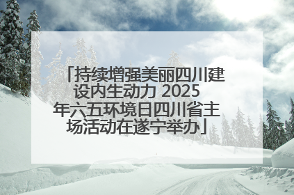 持续增强美丽四川建设内生动力 2025年六五环境日四川省主场活动在遂宁举办