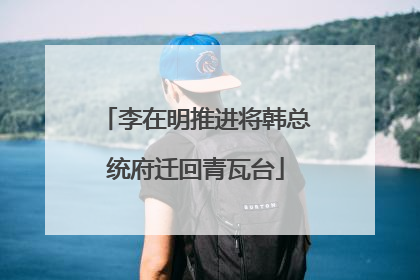 李在明推进将韩总统府迁回青瓦台