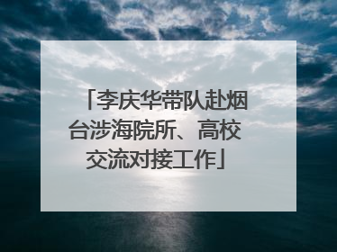 李庆华带队赴烟台涉海院所、高校交流对接工作