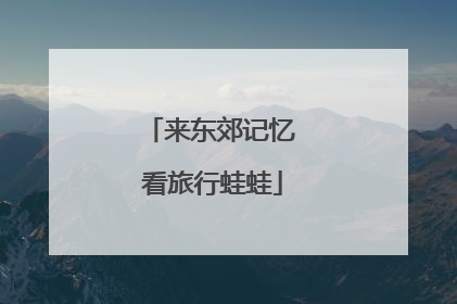 来东郊记忆 看旅行蛙蛙