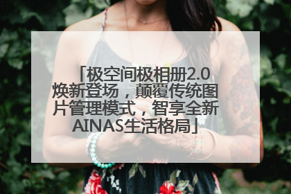 极空间极相册2.0焕新登场，颠覆传统图片管理模式，智享全新AINAS生活格局