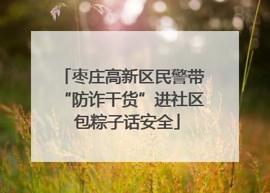 枣庄高新区民警带“防诈干货”进社区 包粽子话安全