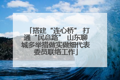 搭建“连心桥” 打通“民意路” 山东聊城多举措做实做细代表委员联络工作