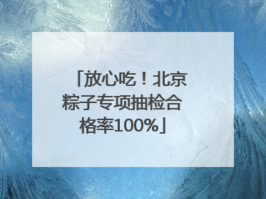 放心吃！北京粽子专项抽检合格率100%