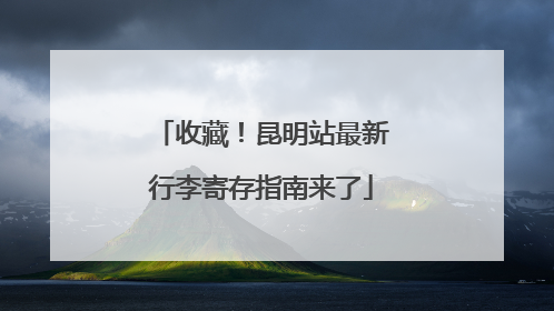 收藏！昆明站最新行李寄存指南来了