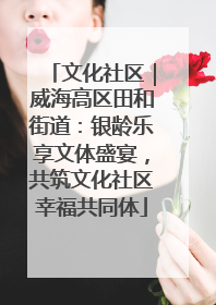 文化社区｜威海高区田和街道：银龄乐享文体盛宴，共筑文化社区幸福共同体