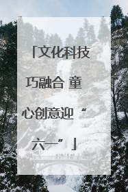 文化科技巧融合 童心创意迎“六一”