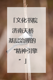 文化书院 济南天桥基层治理的“精神引擎”