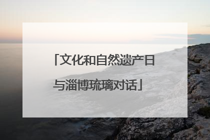 文化和自然遗产日与淄博琉璃对话
