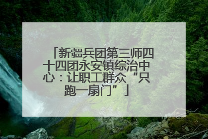 新疆兵团第三师四十四团永安镇综治中心：让职工群众“只跑一扇门”