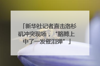 新华社记者直击洛杉矶冲突现场，“胳膊上中了一发催泪弹”