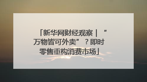 新华网财经观察｜“万物皆可外卖”？即时零售重构消费市场
