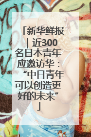 新华鲜报｜近300名日本青年应邀访华：“中日青年可以创造更好的未来”
