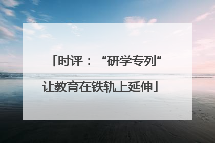 时评：“研学专列”让教育在铁轨上延伸