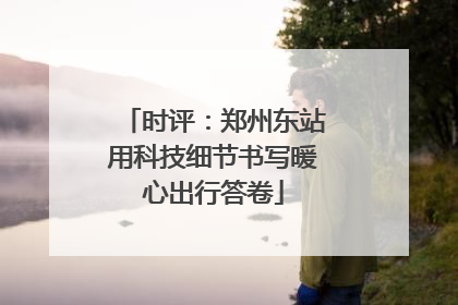 时评：郑州东站用科技细节书写暖心出行答卷