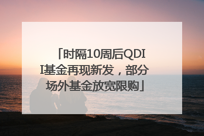 时隔10周后QDII基金再现新发，部分场外基金放宽限购