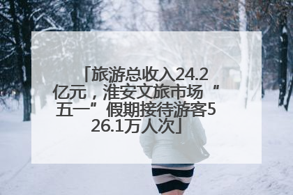 旅游总收入24.2亿元，淮安文旅市场“五一”假期接待游客526.1万人次