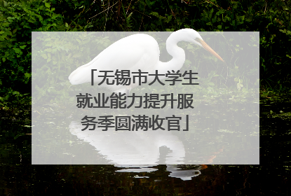 无锡市大学生就业能力提升服务季圆满收官