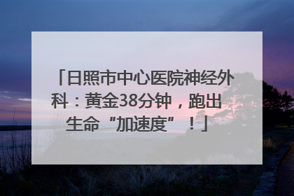 日照市中心医院神经外科：黄金38分钟，跑出生命“加速度”！