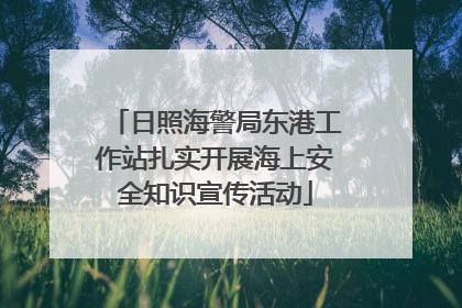 日照海警局东港工作站扎实开展海上安全知识宣传活动