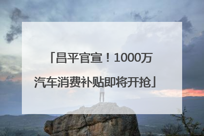 昌平官宣！1000万汽车消费补贴即将开抢