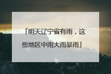 明天辽宁省有雨，这些地区中雨大雨暴雨