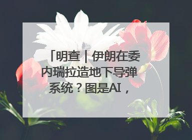 明查｜伊朗在委内瑞拉造地下导弹系统？图是AI，说法没证据