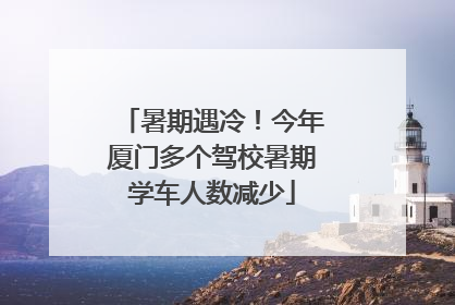 暑期遇冷！今年厦门多个驾校暑期学车人数减少
