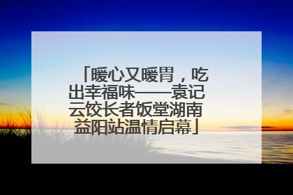 暖心又暖胃，吃出幸福味——袁记云饺长者饭堂湖南益阳站温情启幕