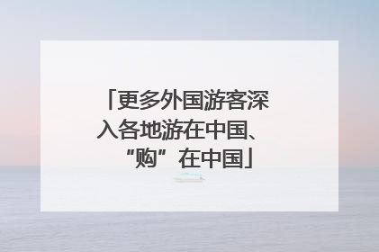 更多外国游客深入各地游在中国、“购”在中国