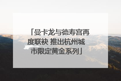 曼卡龙与德寿宫再度联袂 推出杭州城市限定黄金系列