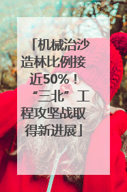 机械治沙造林比例接近50%！“三北”工程攻坚战取得新进展