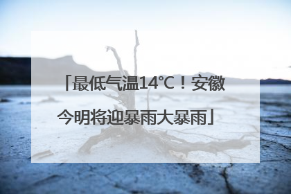 最低气温14℃！安徽今明将迎暴雨大暴雨