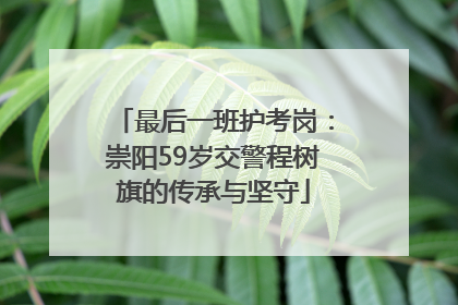 最后一班护考岗：崇阳59岁交警程树旗的传承与坚守