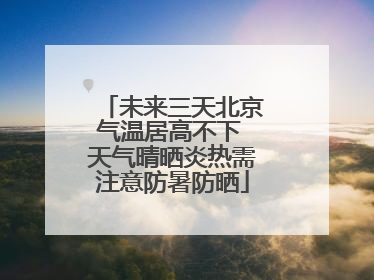 未来三天北京气温居高不下 天气晴晒炎热需注意防暑防晒