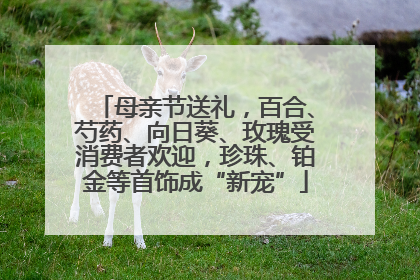 母亲节送礼，百合、芍药、向日葵、玫瑰受消费者欢迎，珍珠、铂金等首饰成“新宠”