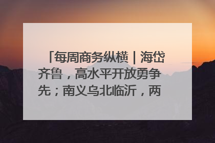 每周商务纵横｜海岱齐鲁，高水平开放勇争先；南义乌北临沂，两扇窗里观外贸