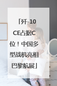 歼-10CE占据C位！中国多型战机亮相巴黎航展