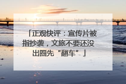 正观快评：宣传片被指抄袭，文旅不要还没出圈先“翻车”
