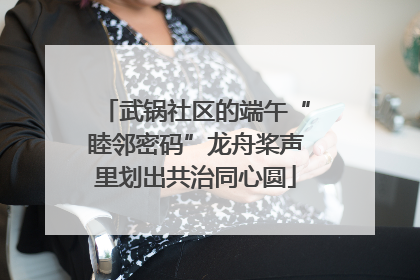 武锅社区的端午“睦邻密码”龙舟桨声里划出共治同心圆