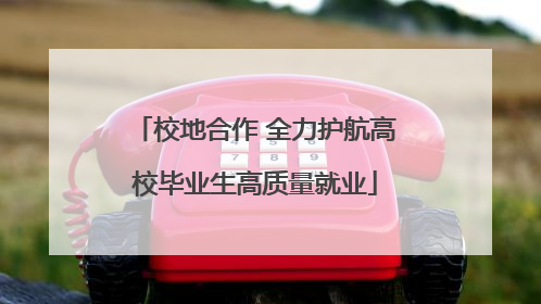 校地合作 全力护航高校毕业生高质量就业