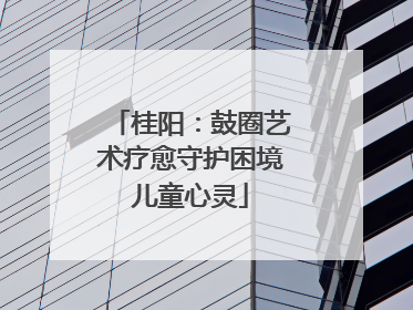 桂阳：鼓圈艺术疗愈守护困境儿童心灵