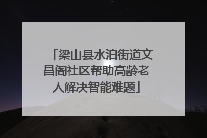 梁山县水泊街道文昌阁社区帮助高龄老人解决智能难题