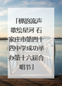 梆韵流声 歌绘星河 石家庄市第四十四中学成功举办第十六届合唱节