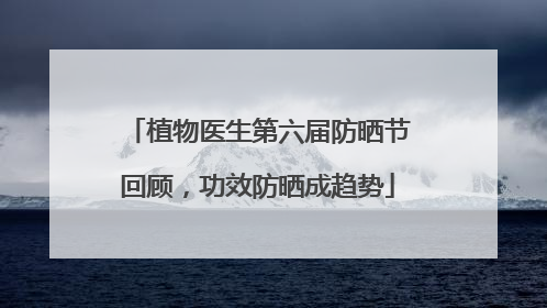 植物医生第六届防晒节回顾，功效防晒成趋势