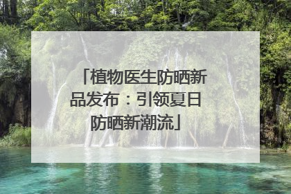 植物医生防晒新品发布：引领夏日防晒新潮流
