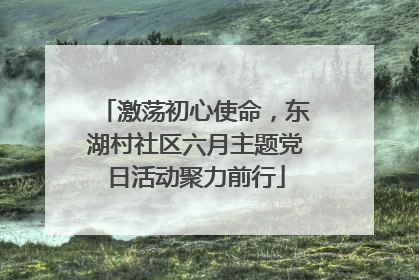 激荡初心使命，东湖村社区六月主题党日活动聚力前行