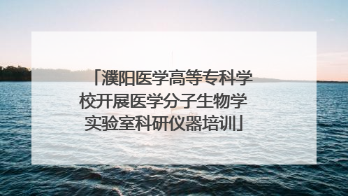 濮阳医学高等专科学校开展医学分子生物学实验室科研仪器培训